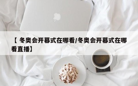 【 冬奥会开幕式在哪看/冬奥会开幕式在哪看直播】